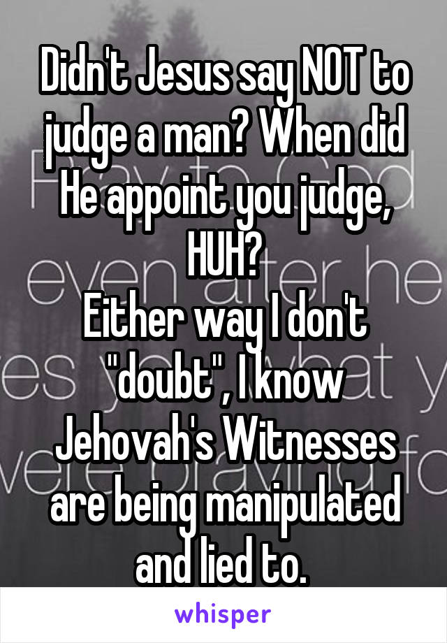 Didn't Jesus say NOT to judge a man? When did He appoint you judge, HUH?
Either way I don't "doubt", I know Jehovah's Witnesses are being manipulated and lied to. 