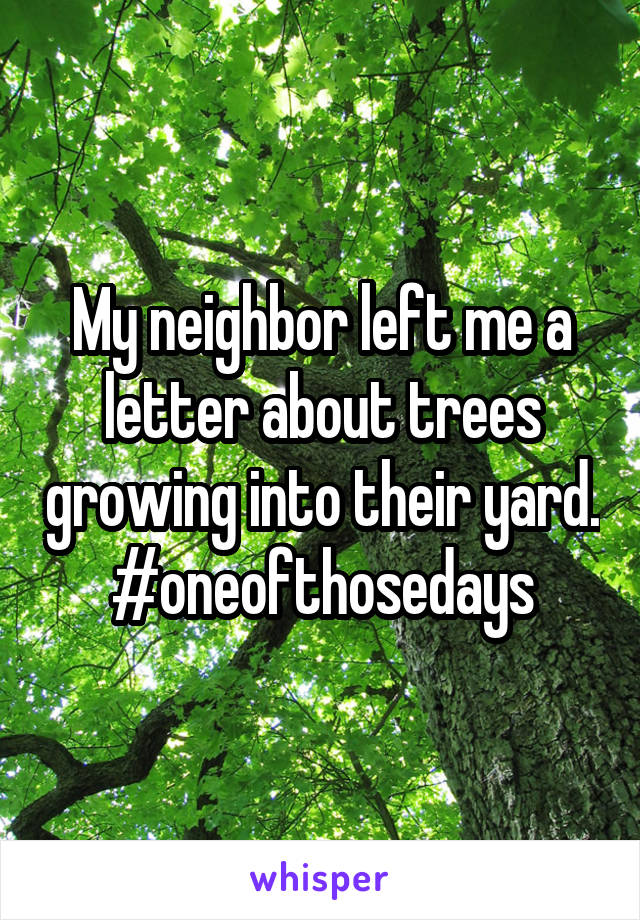 My neighbor left me a letter about trees growing into their yard.
#oneofthosedays