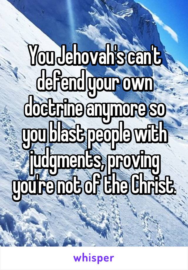 You Jehovah's can't defend your own doctrine anymore so you blast people with judgments, proving you're not of the Christ. 