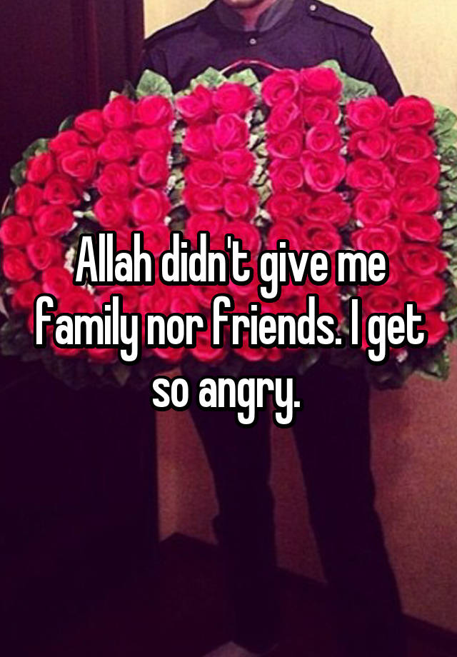 allah-didn-t-give-me-family-nor-friends-i-get-so-angry