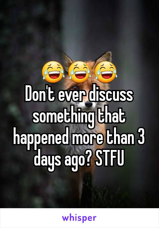 😂😂😂
Don't ever discuss something that happened more than 3 days ago? STFU