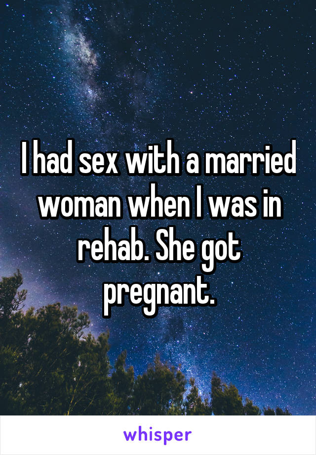 I had sex with a married woman when I was in rehab. She got pregnant.