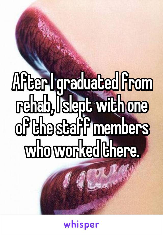After I graduated from rehab, I slept with one of the staff members who worked there.