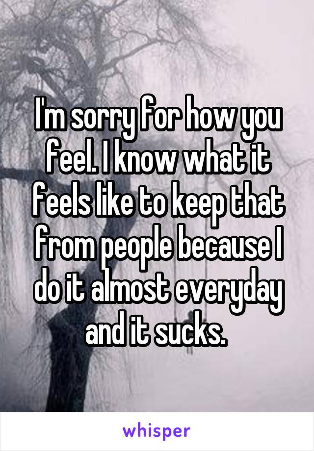 I'm sorry for how you feel. I know what it feels like to keep that from people because I do it almost everyday and it sucks. 