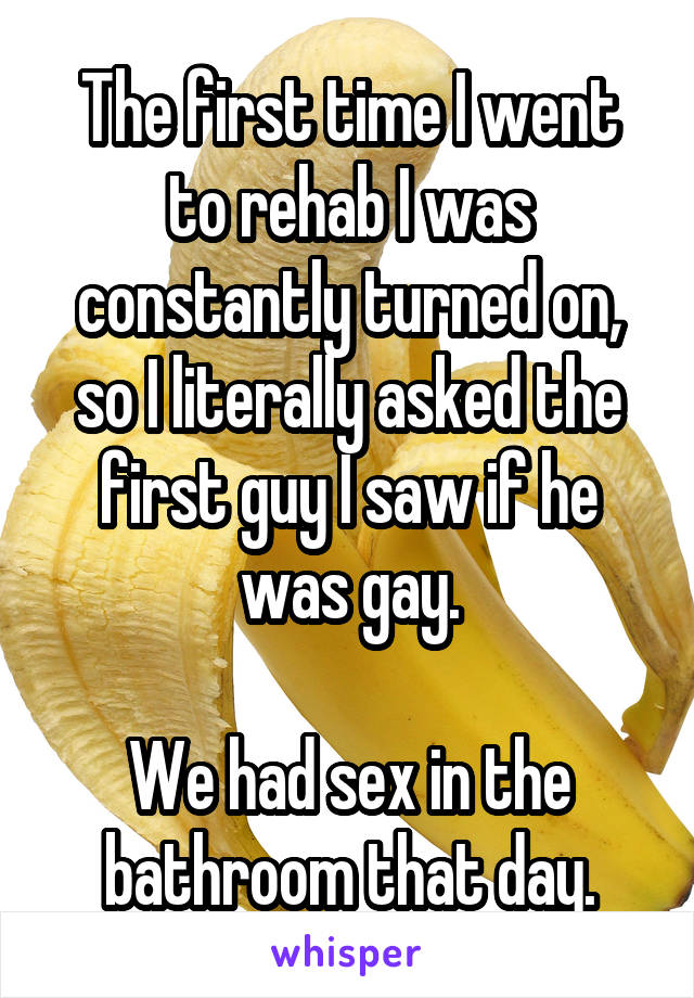 The first time I went to rehab I was constantly turned on, so I literally asked the first guy I saw if he was gay.

We had sex in the bathroom that day.