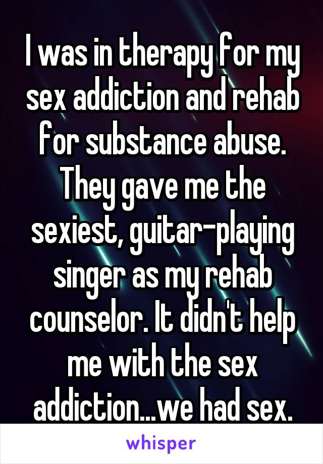 I was in therapy for my sex addiction and rehab for substance abuse. They gave me the sexiest, guitar-playing singer as my rehab counselor. It didn't help me with the sex addiction...we had sex.