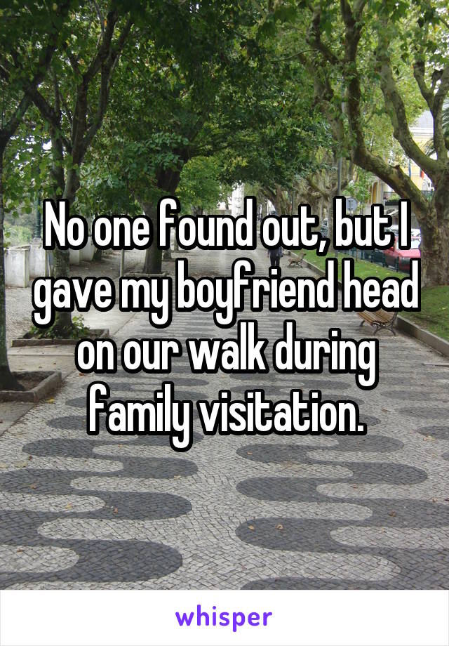 No one found out, but I gave my boyfriend head on our walk during family visitation.