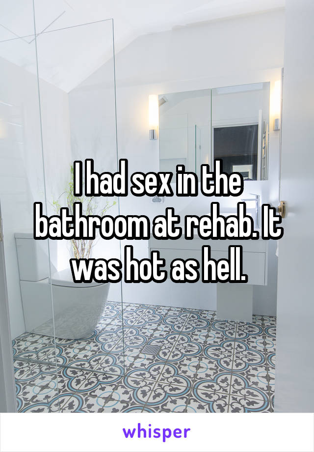 I had sex in the bathroom at rehab. It was hot as hell.