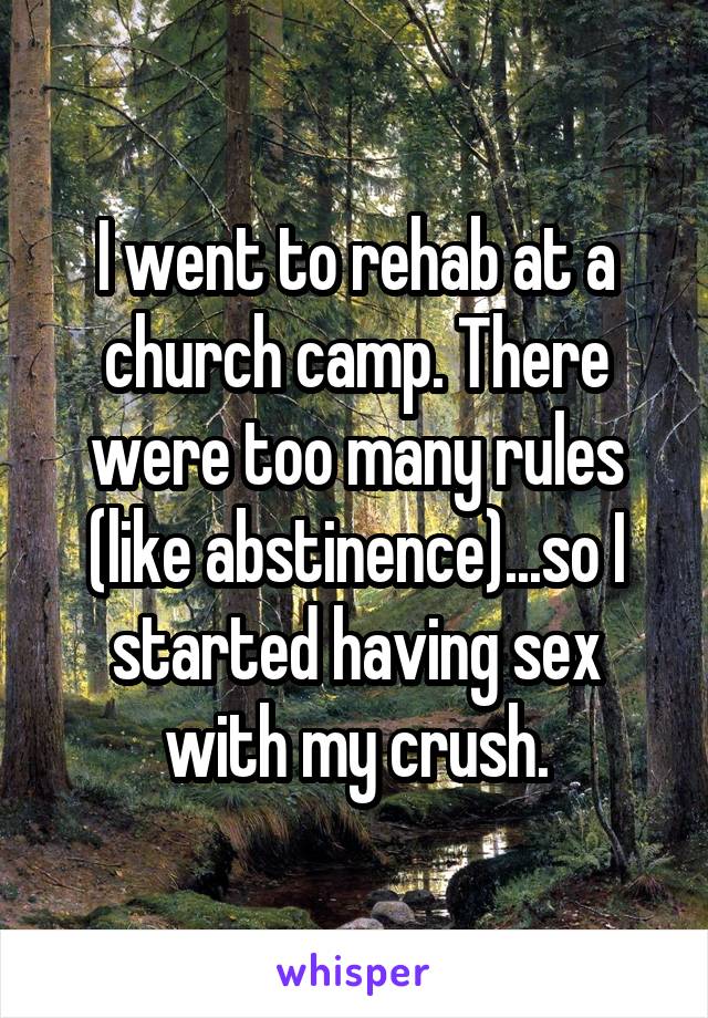 I went to rehab at a church camp. There were too many rules (like abstinence)...so I started having sex with my crush.