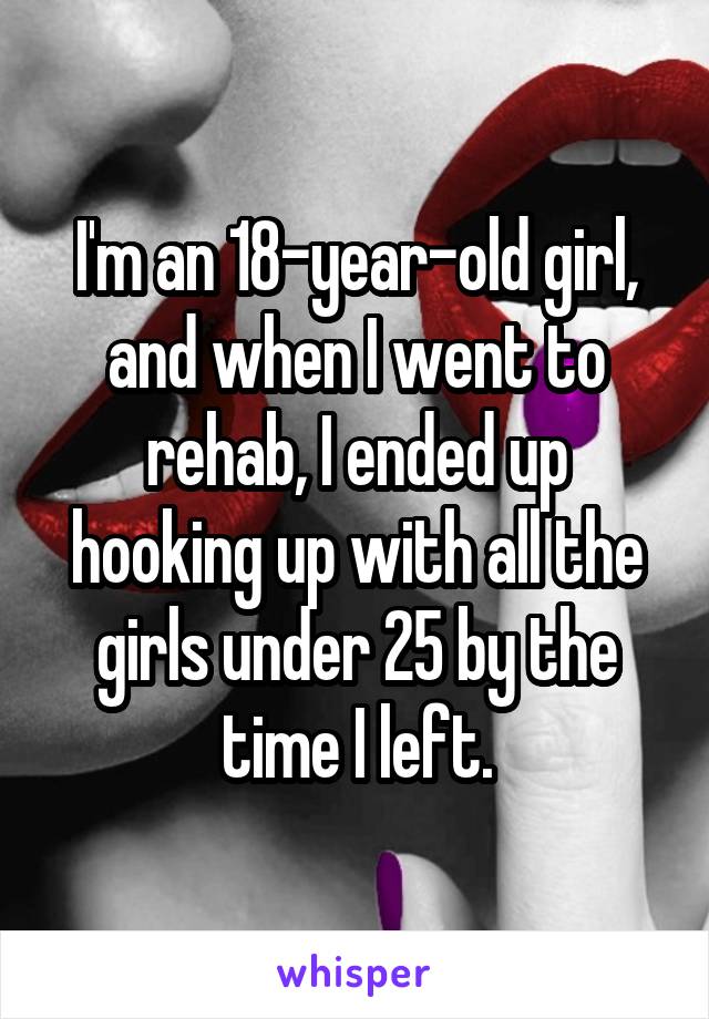 I'm an 18-year-old girl, and when I went to rehab, I ended up hooking up with all the girls under 25 by the time I left.