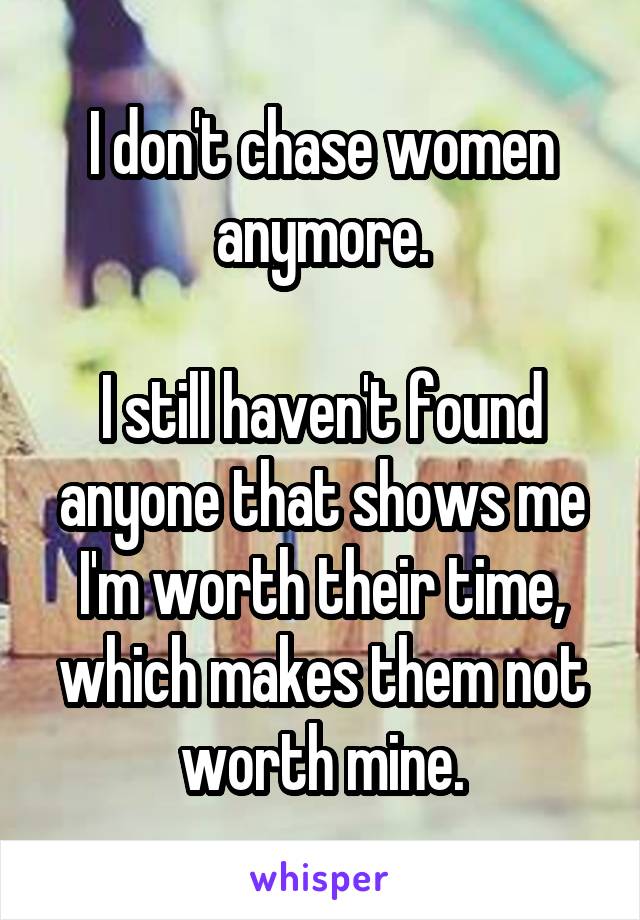 I don't chase women anymore.

I still haven't found anyone that shows me I'm worth their time, which makes them not worth mine.