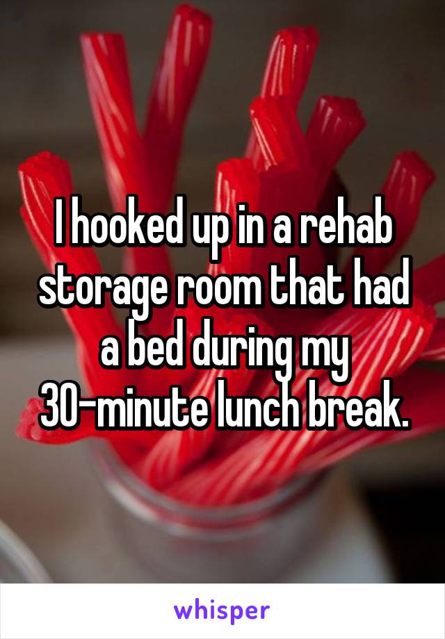 I hooked up in a rehab storage room that had a bed during my 30-minute lunch break.