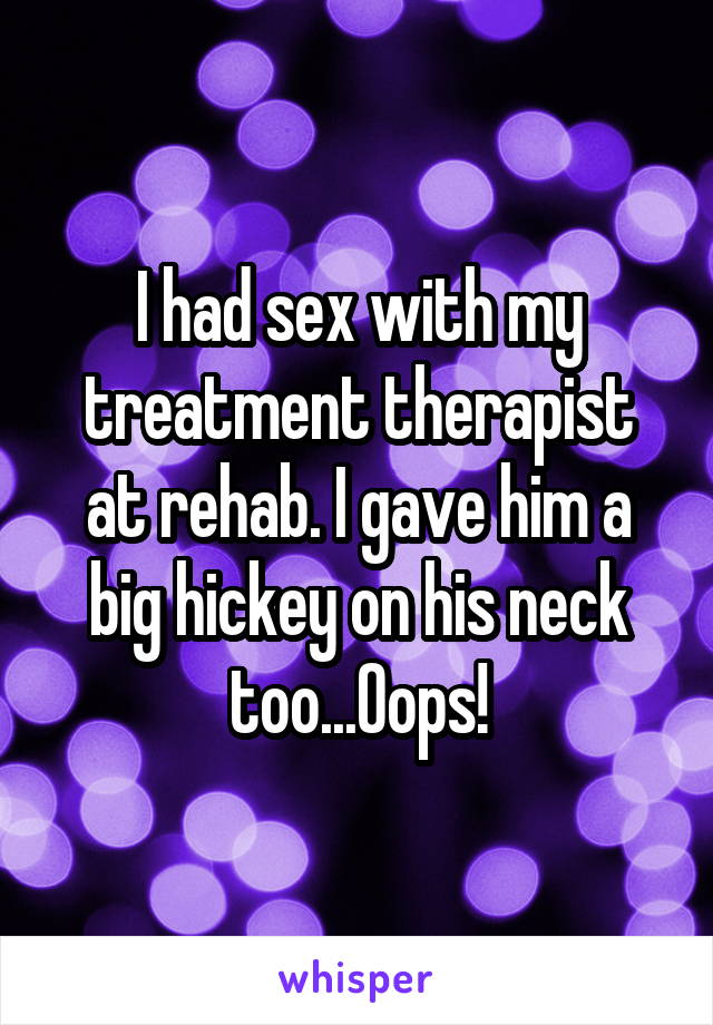 I had sex with my treatment therapist at rehab. I gave him a big hickey on his neck too...Oops!