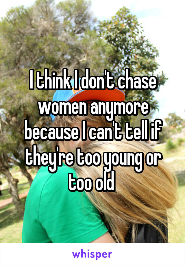 I think I don't chase women anymore because I can't tell if they're too young or too old 