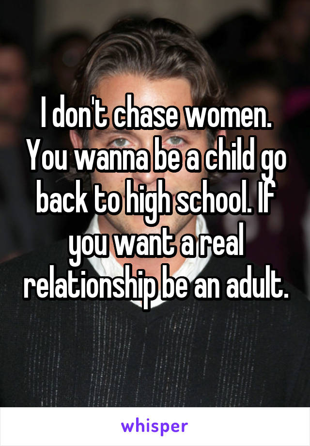 I don't chase women. You wanna be a child go back to high school. If you want a real relationship be an adult. 