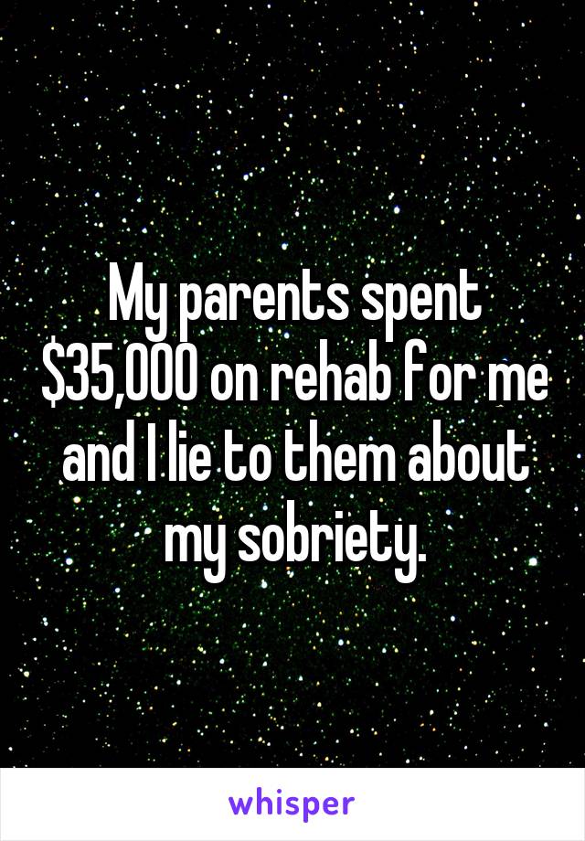My parents spent $35,000 on rehab for me and I lie to them about my sobriety.