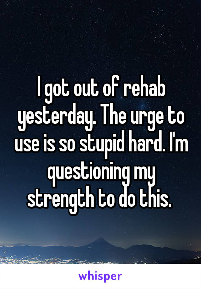 I got out of rehab yesterday. The urge to use is so stupid hard. I'm questioning my strength to do this. 