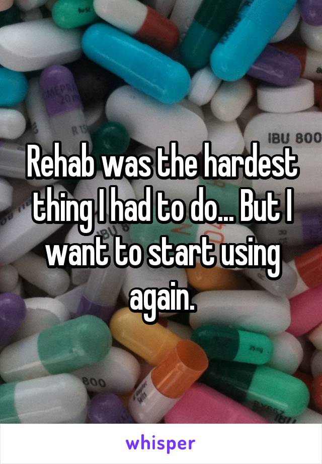 Rehab was the hardest thing I had to do... But I want to start using again.