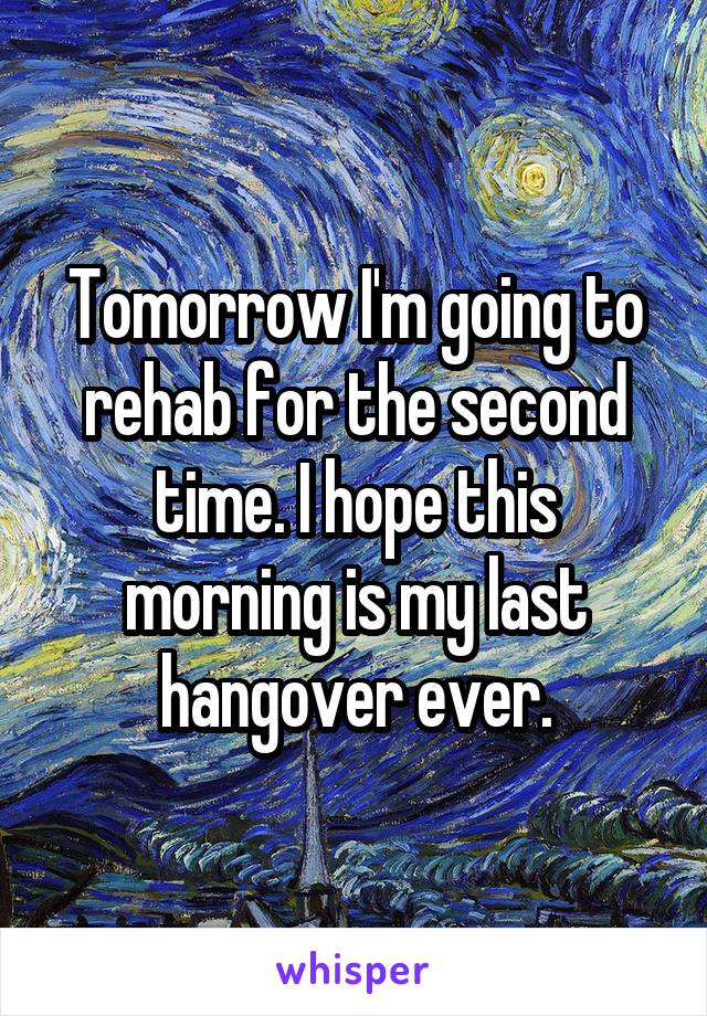 Tomorrow I'm going to rehab for the second time. I hope this morning is my last hangover ever.
