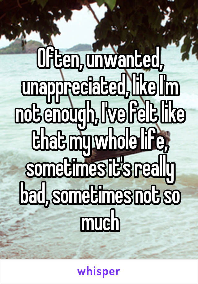 Often, unwanted, unappreciated, like I'm not enough, I've felt like that my whole life, sometimes it's really bad, sometimes not so much