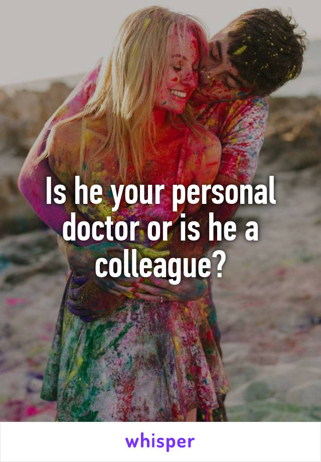 Is he your personal doctor or is he a colleague?