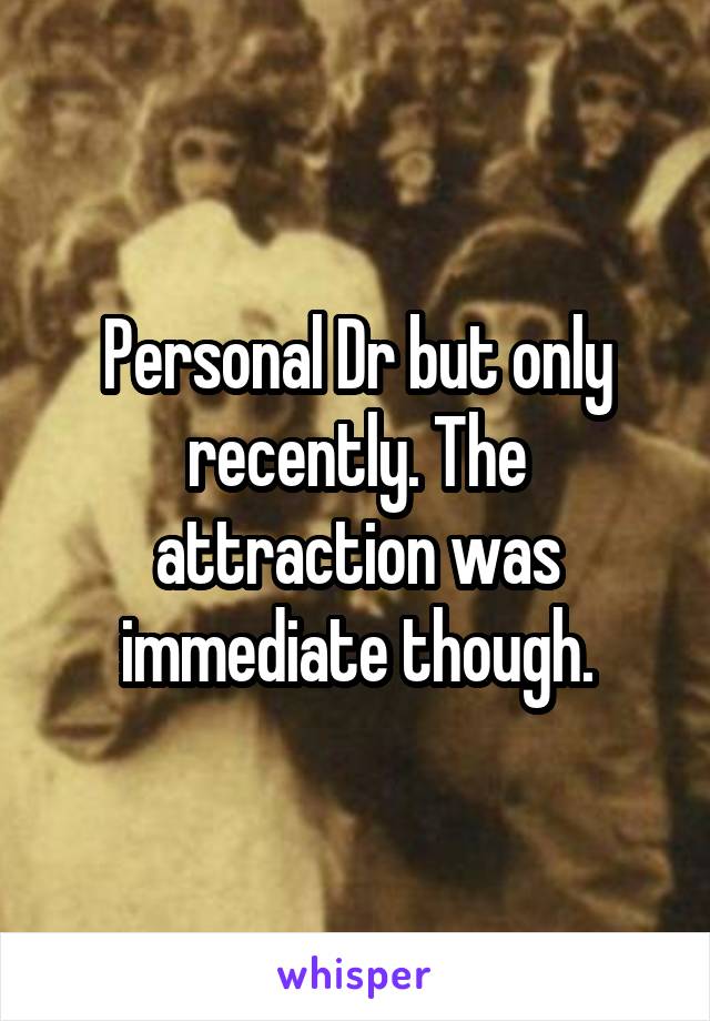 Personal Dr but only recently. The attraction was immediate though.