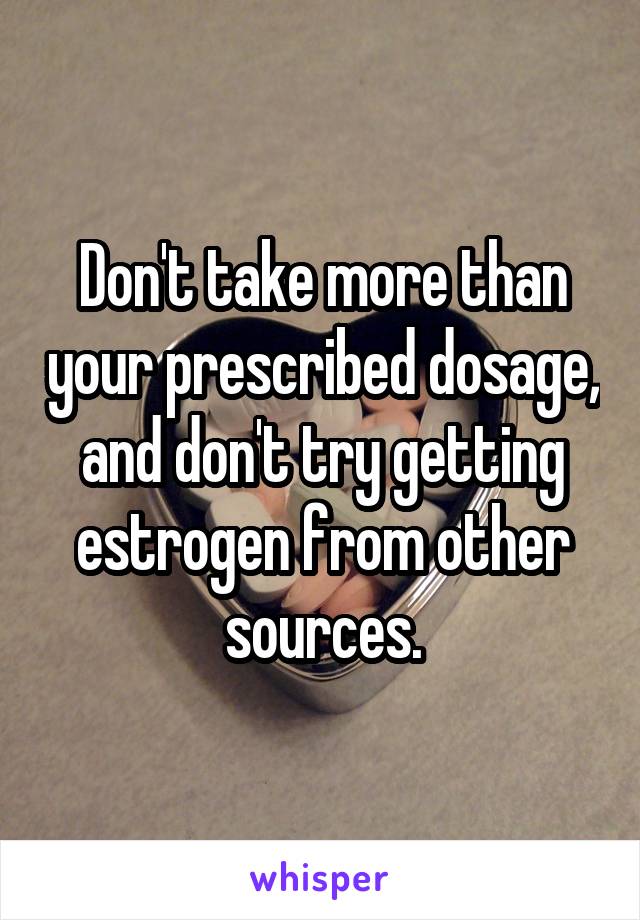 Don't take more than your prescribed dosage, and don't try getting estrogen from other sources.