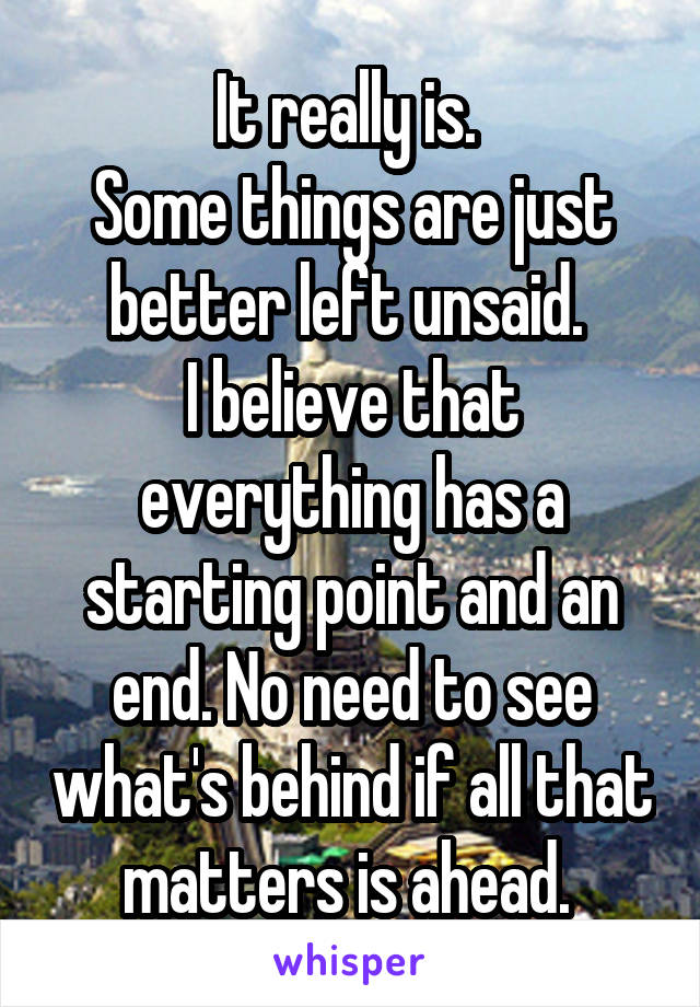 It really is. 
Some things are just better left unsaid. 
I believe that everything has a starting point and an end. No need to see what's behind if all that matters is ahead. 