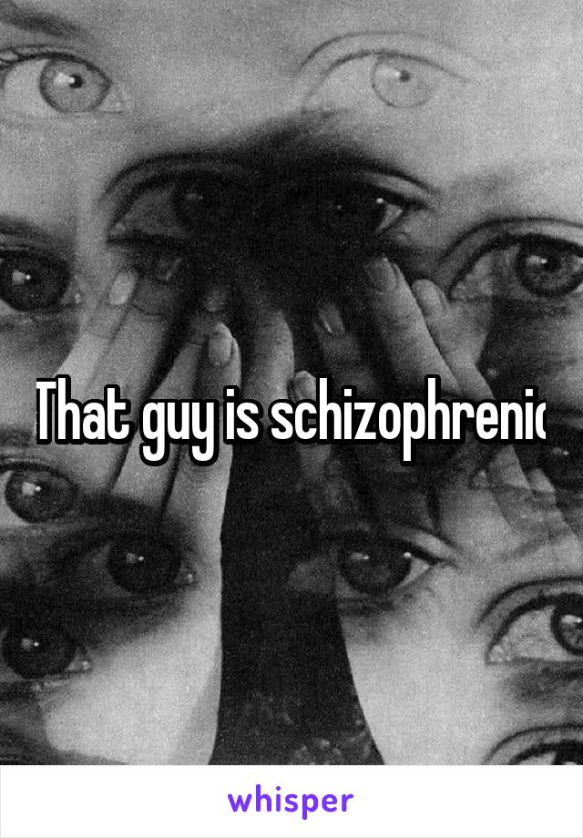That guy is schizophrenic