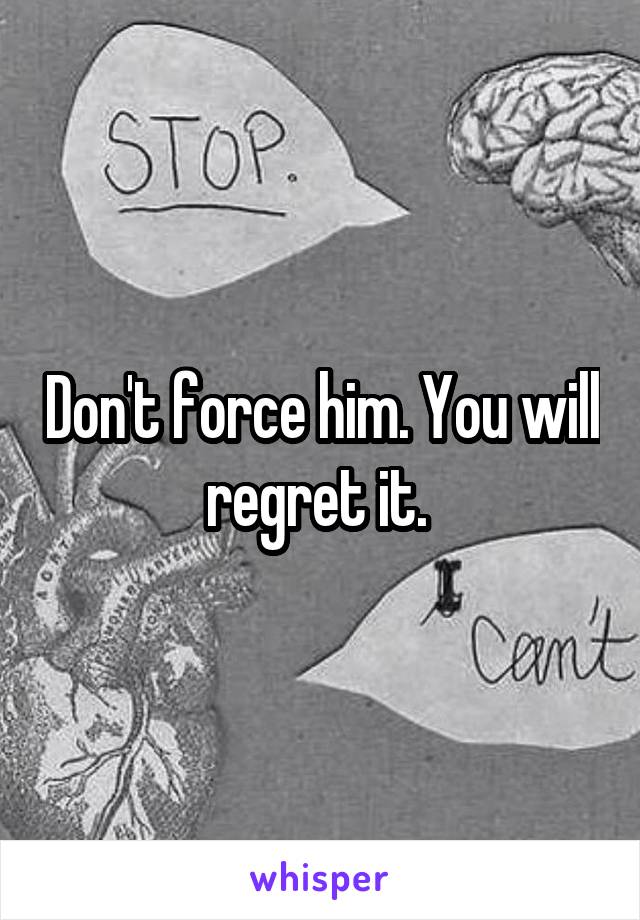 Don't force him. You will regret it. 