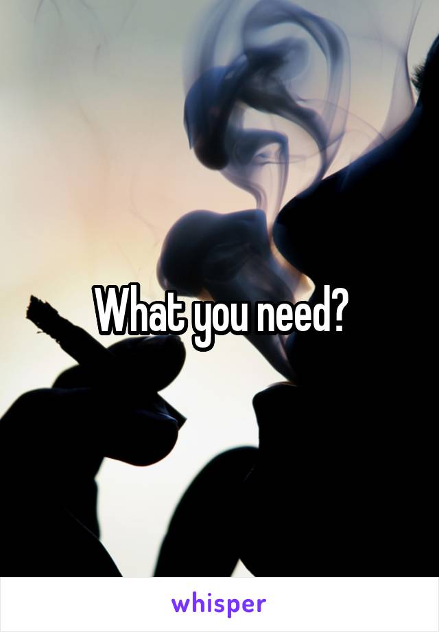 What you need?