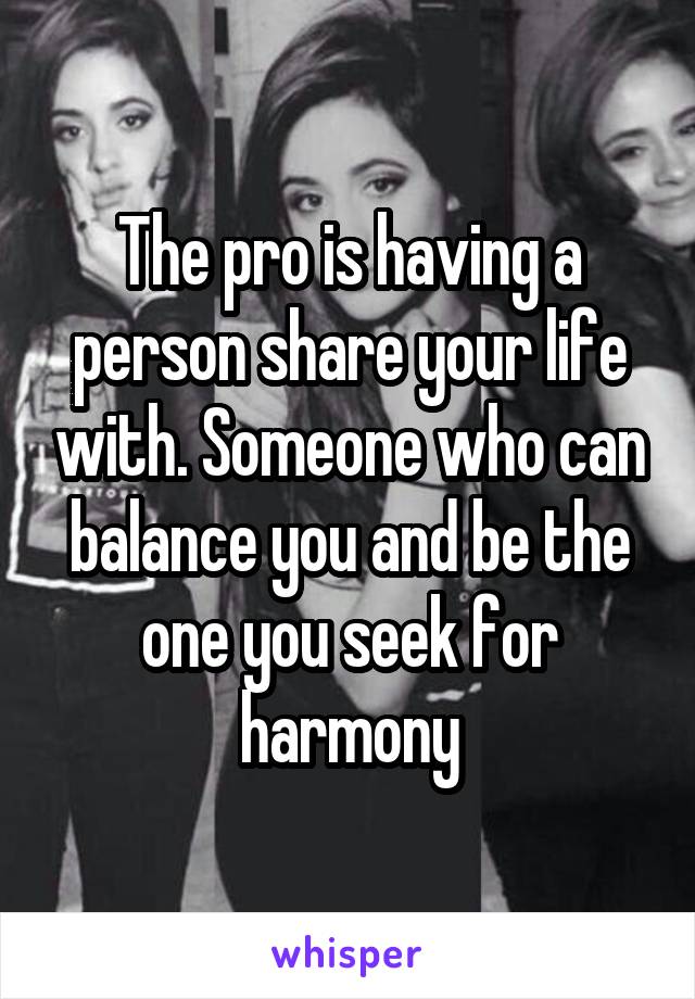 The pro is having a person share your life with. Someone who can balance you and be the one you seek for harmony