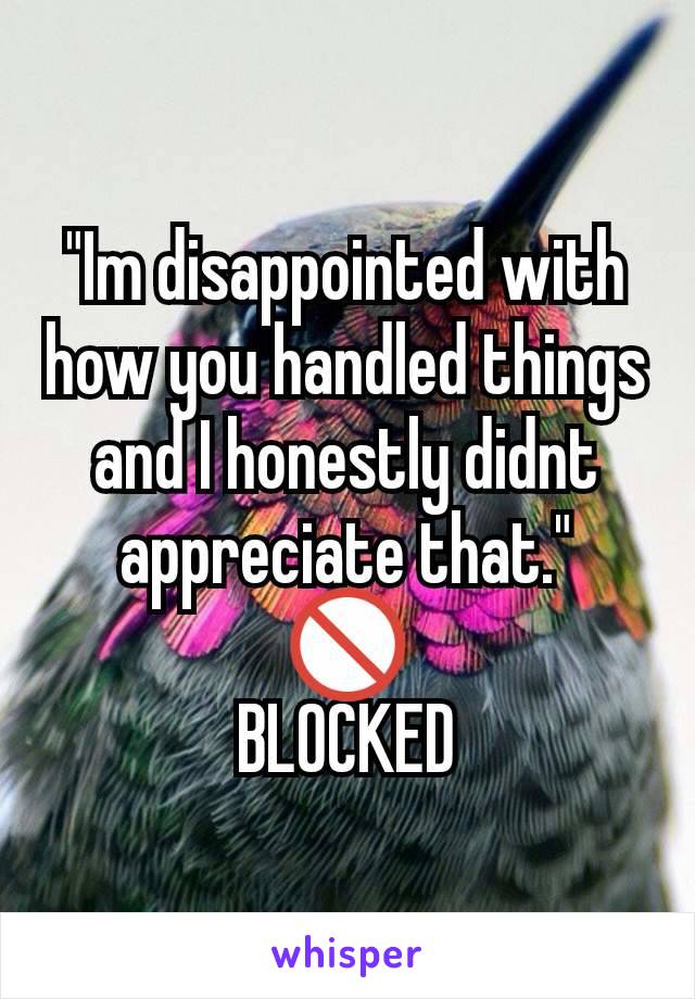 "Im disappointed with how you handled things and I honestly didnt appreciate that."
🚫
BLOCKED