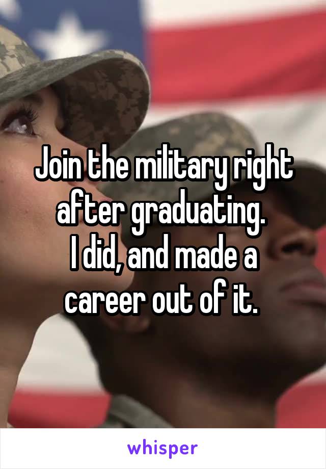 Join the military right after graduating. 
I did, and made a career out of it. 