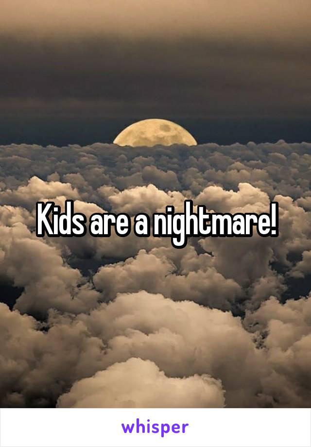 Kids are a nightmare!