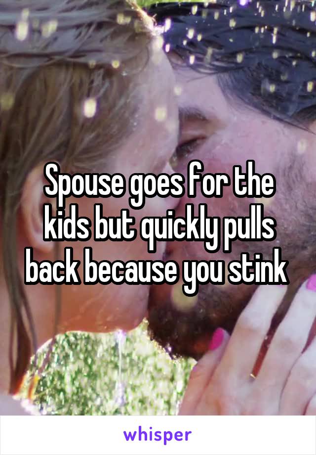 Spouse goes for the kids but quickly pulls back because you stink 