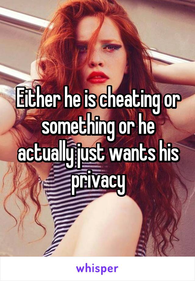 Either he is cheating or something or he actually just wants his privacy