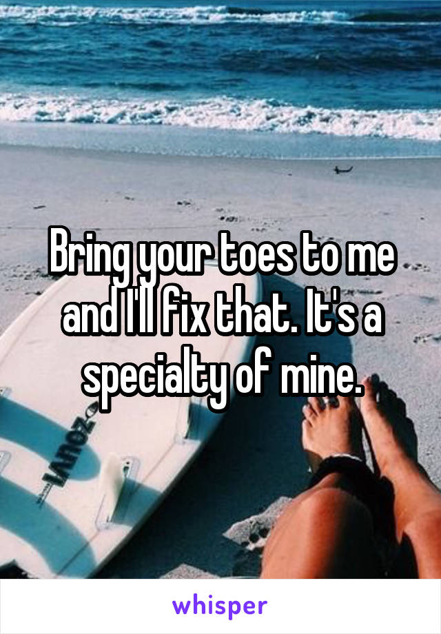 Bring your toes to me and I'll fix that. It's a specialty of mine.