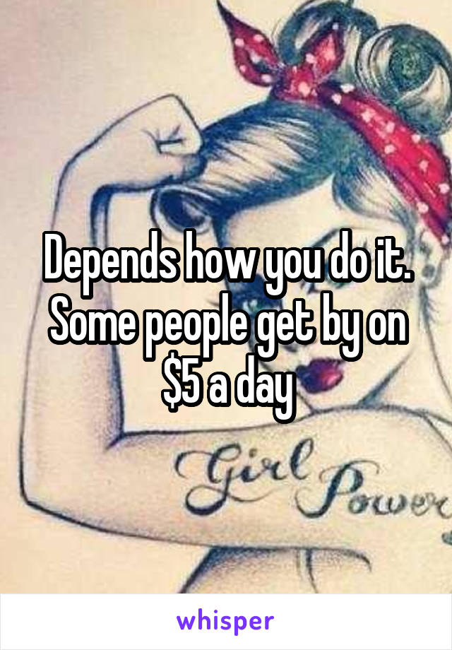 Depends how you do it. Some people get by on $5 a day