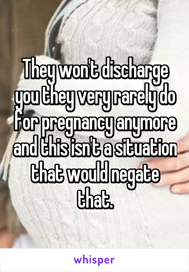 They won't discharge you they very rarely do for pregnancy anymore and this isn't a situation that would negate that.