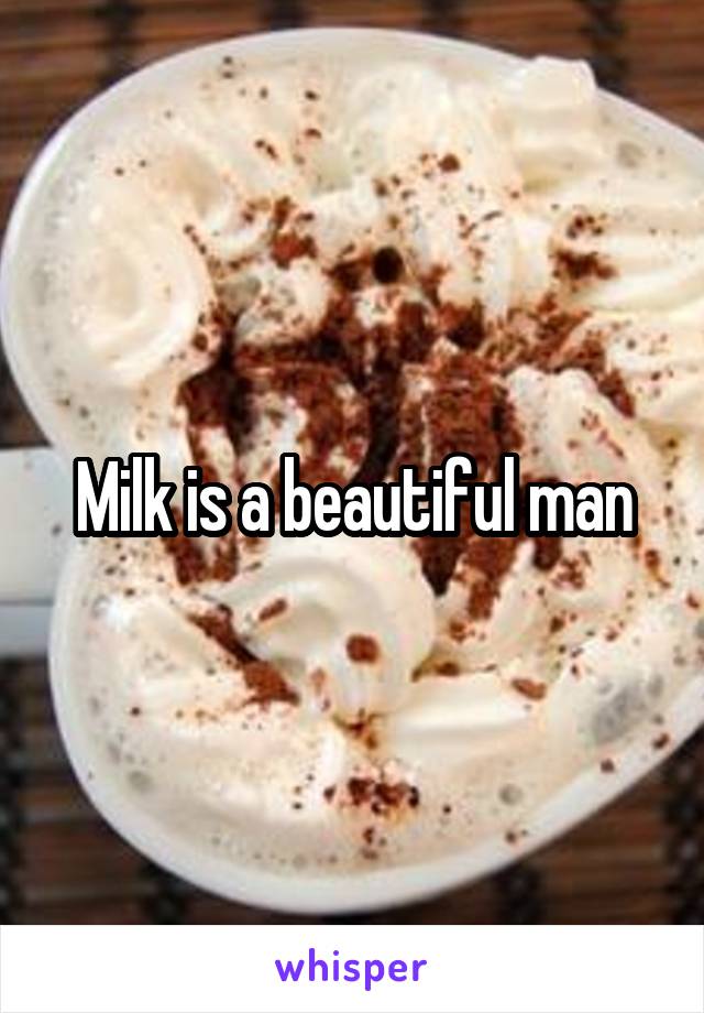 Milk is a beautiful man