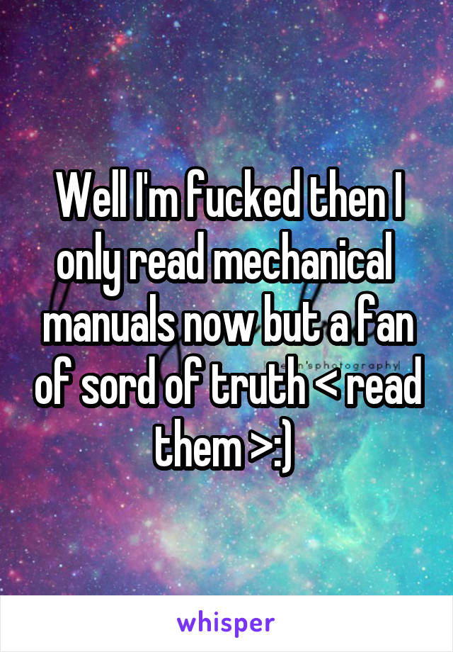 Well I'm fucked then I only read mechanical  manuals now but a fan of sord of truth < read them >:) 