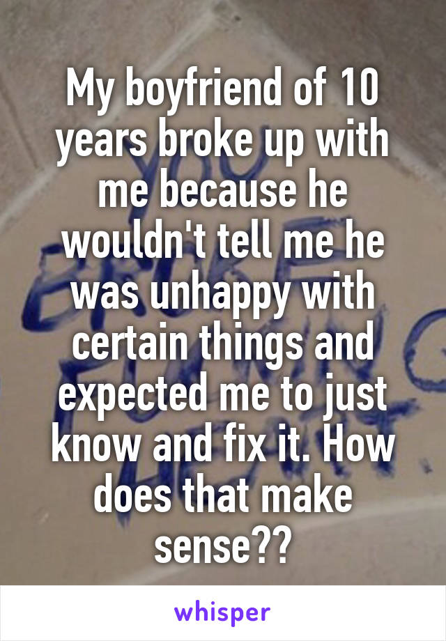My boyfriend of 10 years broke up with me because he wouldn't tell me he was unhappy with certain things and expected me to just know and fix it. How does that make sense??
