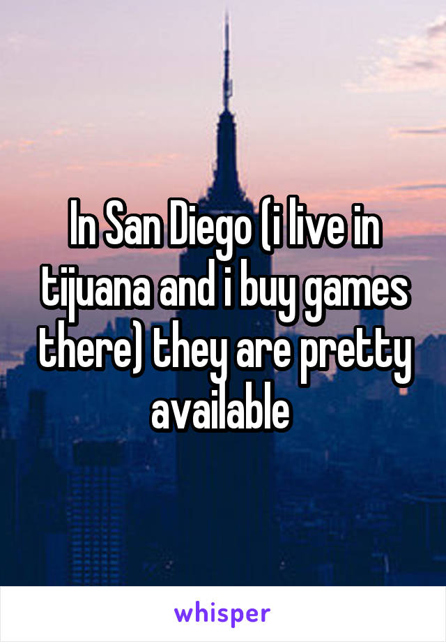 In San Diego (i live in tijuana and i buy games there) they are pretty available 