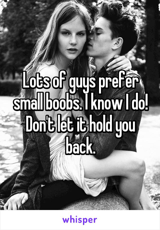 Lots of guys prefer small boobs. I know I do! Don't let it hold you back.