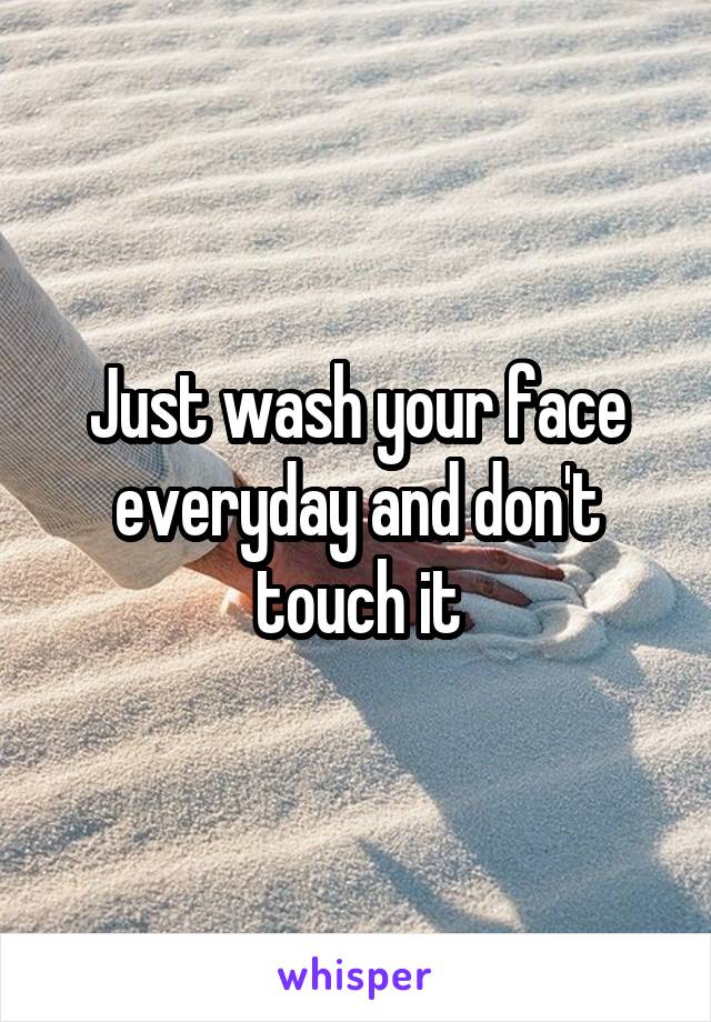 Just wash your face everyday and don't touch it