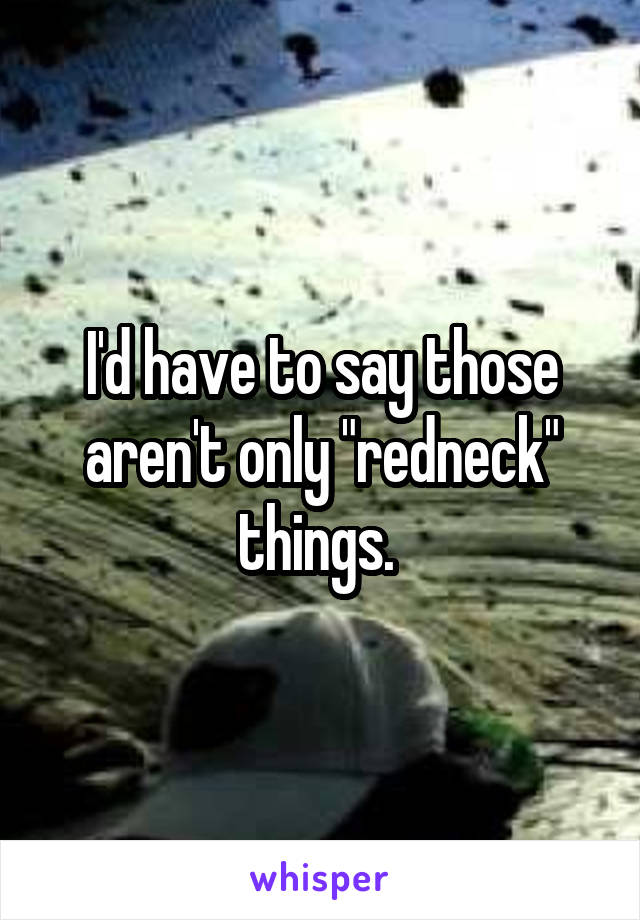 I'd have to say those aren't only "redneck" things. 