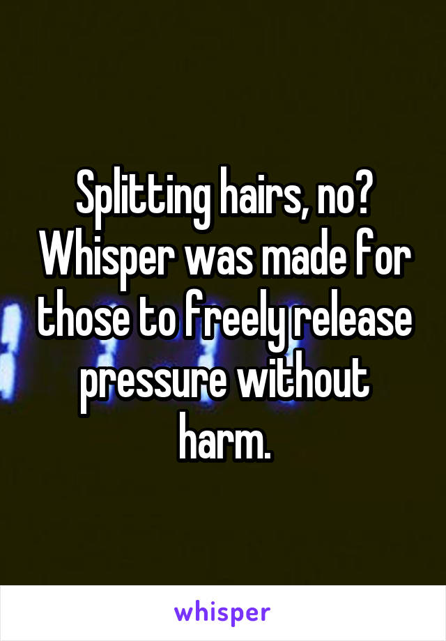 Splitting hairs, no? Whisper was made for those to freely release pressure without harm.