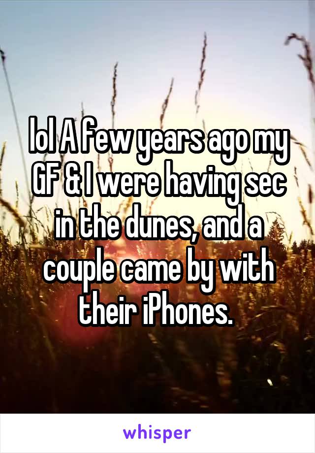 lol A few years ago my GF & I were having sec in the dunes, and a couple came by with their iPhones. 
