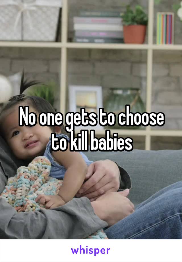 No one gets to choose to kill babies